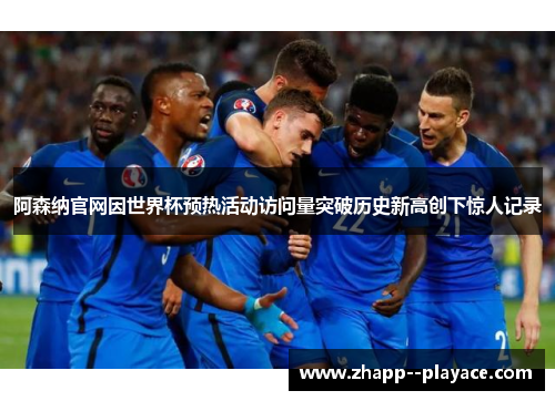 阿森纳官网因世界杯预热活动访问量突破历史新高创下惊人记录