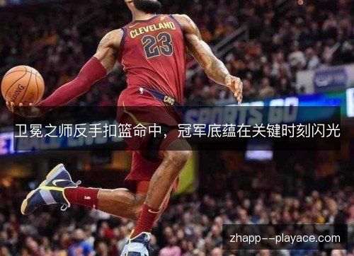 卫冕之师反手扣篮命中，冠军底蕴在关键时刻闪光